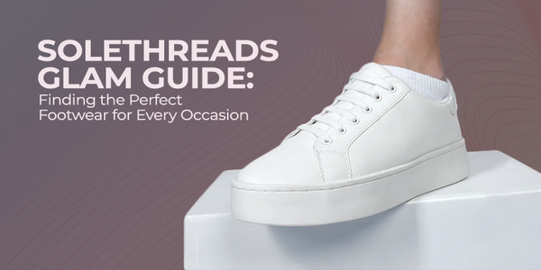 Solethreads Glam Guide: Finding the Perfect Footwear for Every Occasion
